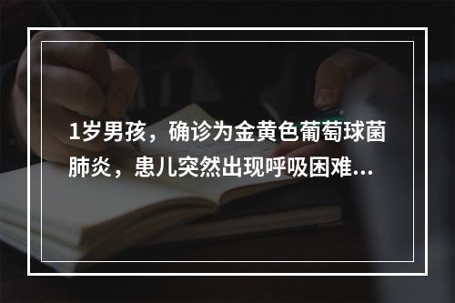 1岁男孩，确诊为金黄色葡萄球菌肺炎，患儿突然出现呼吸困难，首