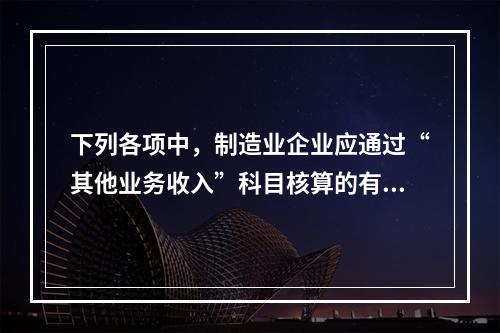 下列各项中，制造业企业应通过“其他业务收入”科目核算的有（　