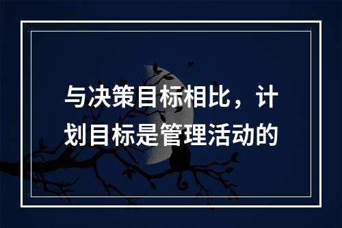 与决策目标相比，计划目标是管理活动的