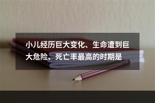 小儿经历巨大变化、生命遭到巨大危险、死亡率最高的时期是