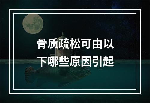 骨质疏松可由以下哪些原因引起