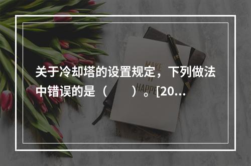 关于冷却塔的设置规定，下列做法中错误的是（　　）。[201