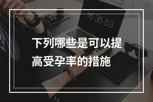 下列哪些是可以提高受孕率的措施