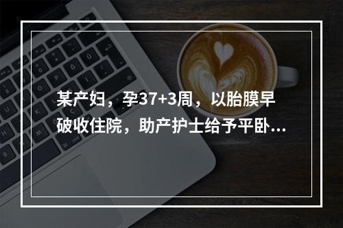 某产妇，孕37+3周，以胎膜早破收住院，助产护士给予平卧位，