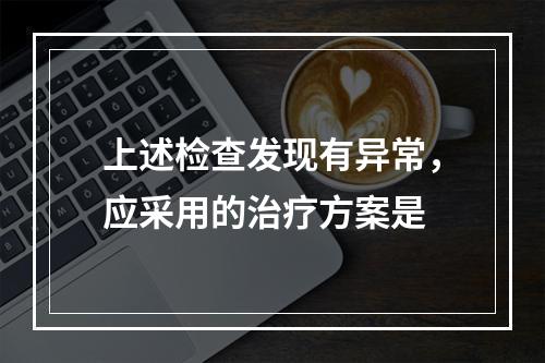 上述检查发现有异常，应采用的治疗方案是