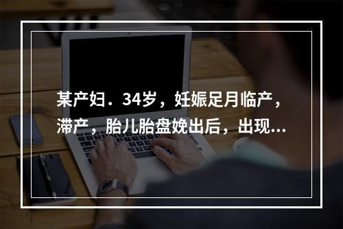 某产妇．34岁，妊娠足月临产，滞产，胎儿胎盘娩出后，出现间歇