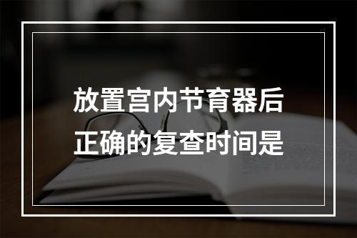 放置宫内节育器后正确的复查时间是