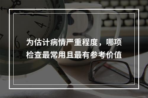 为估计病情严重程度，哪项检查最常用且最有参考价值