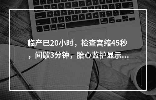 临产已20小时，检查宫缩45秒，间歇3分钟，胎心监护显示胎心