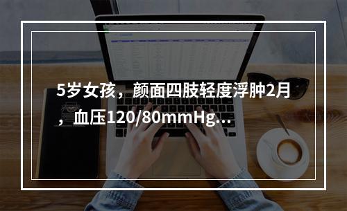 5岁女孩，颜面四肢轻度浮肿2月，血压120/80mmHg，查