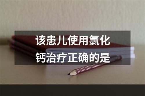 该患儿使用氯化钙治疗正确的是