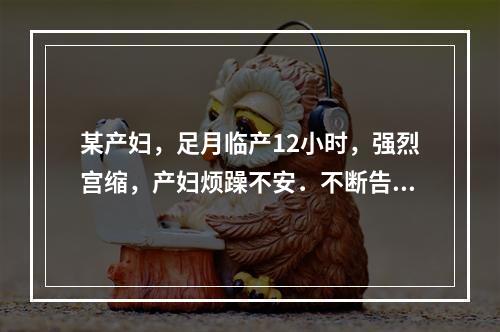 某产妇，足月临产12小时，强烈宫缩，产妇烦躁不安．不断告诉护