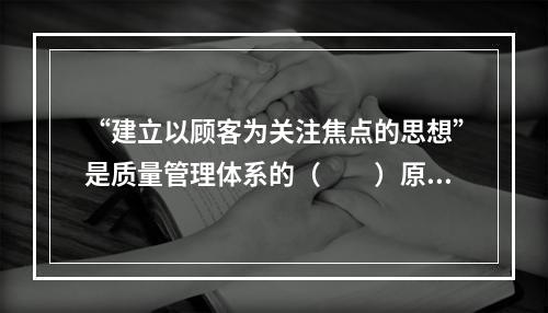 “建立以顾客为关注焦点的思想”是质量管理体系的（　　）原则