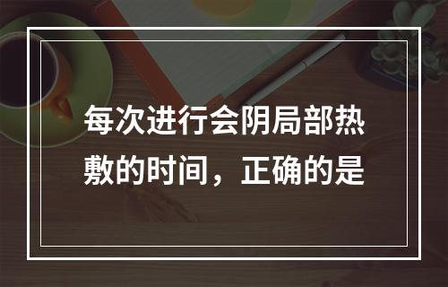 每次进行会阴局部热敷的时间，正确的是