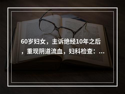 60岁妇女，主诉绝经10年之后，重现阴道流血，妇科检查：子宫