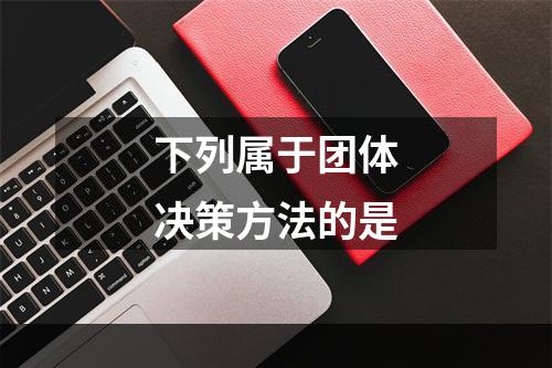 下列属于团体决策方法的是