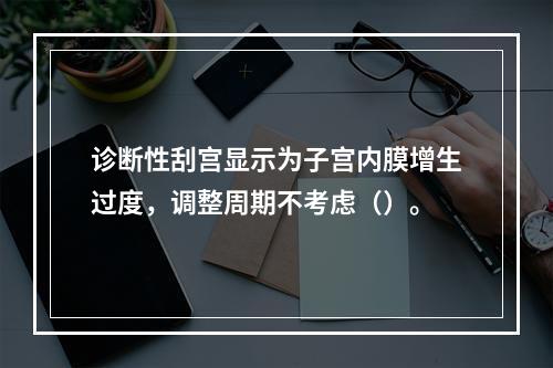 诊断性刮宫显示为子宫内膜增生过度，调整周期不考虑（）。