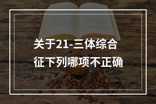 关于21-三体综合征下列哪项不正确