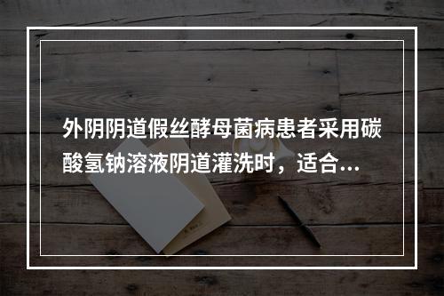 外阴阴道假丝酵母菌病患者采用碳酸氢钠溶液阴道灌洗时，适合的配