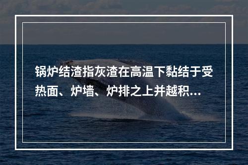 锅炉结渣指灰渣在高温下黏结于受热面、炉墙、炉排之上并越积越多