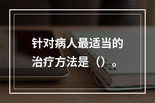 针对病人最适当的治疗方法是（）。