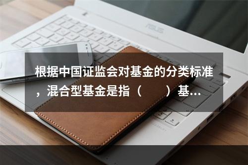 根据中国证监会对基金的分类标准，混合型基金是指（　　）基金。