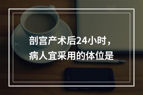 剖宫产术后24小时，病人宜采用的体位是