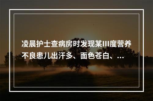 凌晨护士查病房时发现某Ⅲ度营养不良患儿出汗多、面色苍白、脉搏