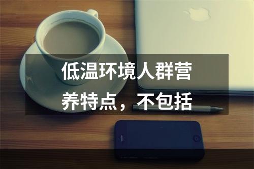 低温环境人群营养特点，不包括