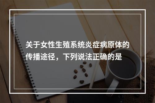 关于女性生殖系统炎症病原体的传播途径，下列说法正确的是