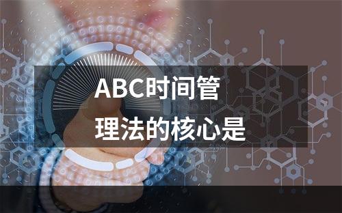 ABC时间管理法的核心是