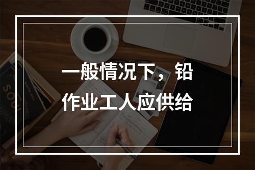 一般情况下，铅作业工人应供给