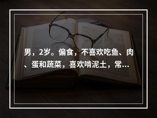 男，2岁。偏食，不喜欢吃鱼、肉、蛋和蔬菜，喜欢啃泥土，常患口