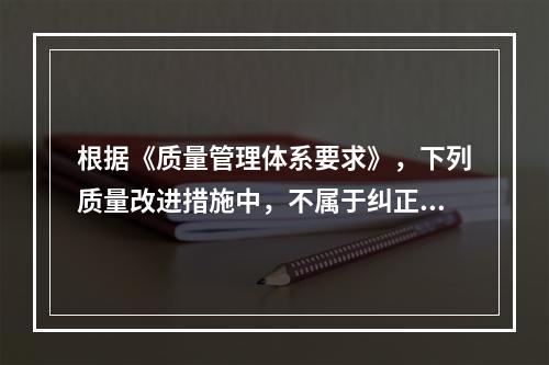 根据《质量管理体系要求》，下列质量改进措施中，不属于纠正措