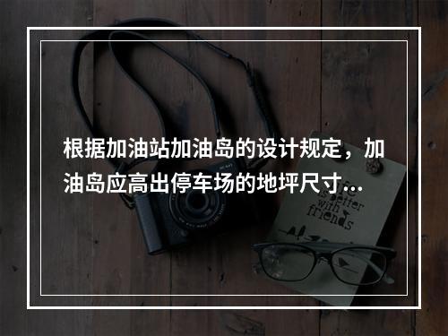 根据加油站加油岛的设计规定，加油岛应高出停车场的地坪尺寸及