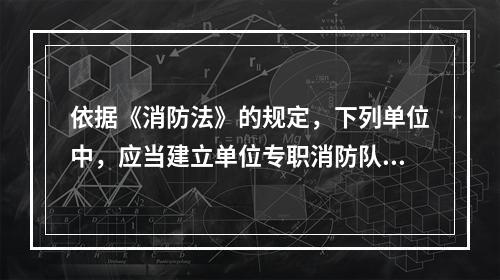 依据《消防法》的规定，下列单位中，应当建立单位专职消防队，