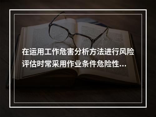 在运用工作危害分析方法进行风险评估时常采用作业条件危险性评价