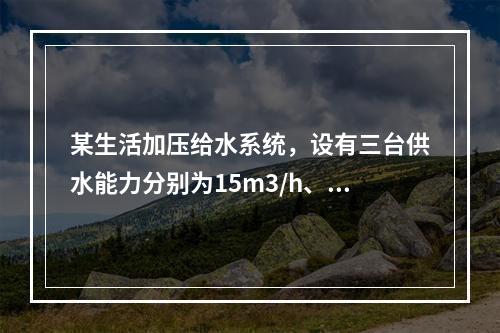 某生活加压给水系统，设有三台供水能力分别为15m3/h、2