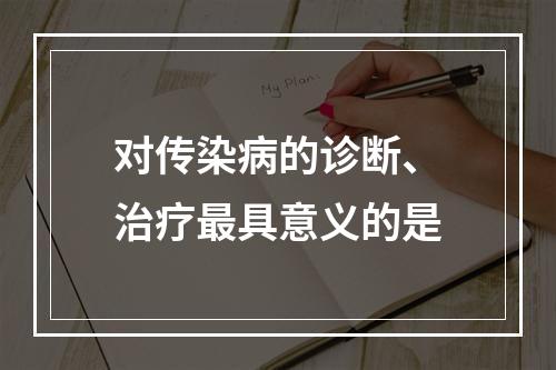 对传染病的诊断、治疗最具意义的是