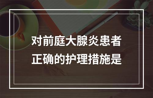 对前庭大腺炎患者正确的护理措施是