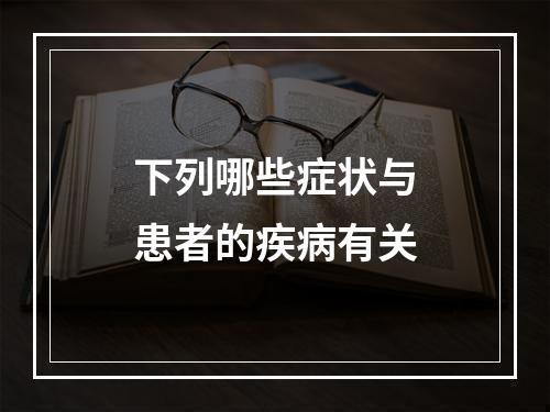 下列哪些症状与患者的疾病有关