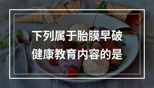 下列属于胎膜早破健康教育内容的是