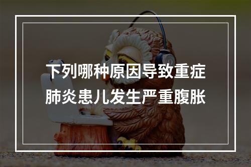 下列哪种原因导致重症肺炎患儿发生严重腹胀