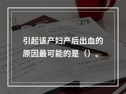 引起该产妇产后出血的原因最可能的是（）。