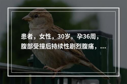 患者，女性，30岁。孕36周，腹部受撞后持续性剧烈腹痛，伴少