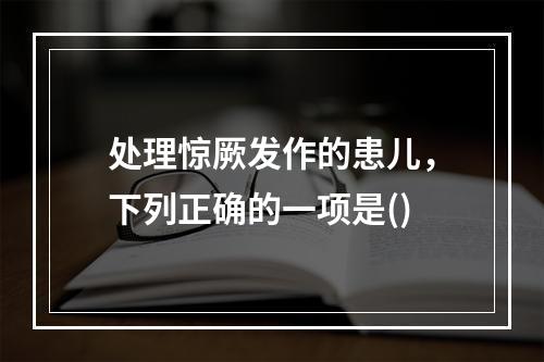 处理惊厥发作的患儿，下列正确的一项是()