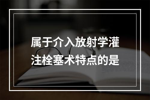 属于介入放射学灌注栓塞术特点的是