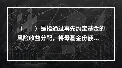 （　　）是指通过事先约定基金的风险收益分配，将母基金份额分为