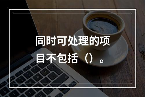 同时可处理的项目不包括（）。