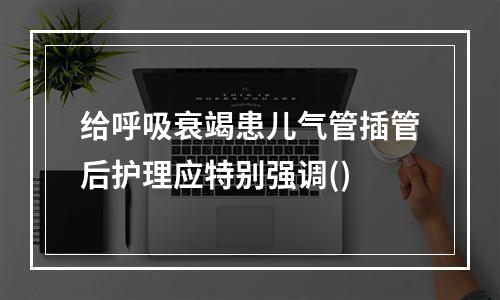 给呼吸衰竭患儿气管插管后护理应特别强调()